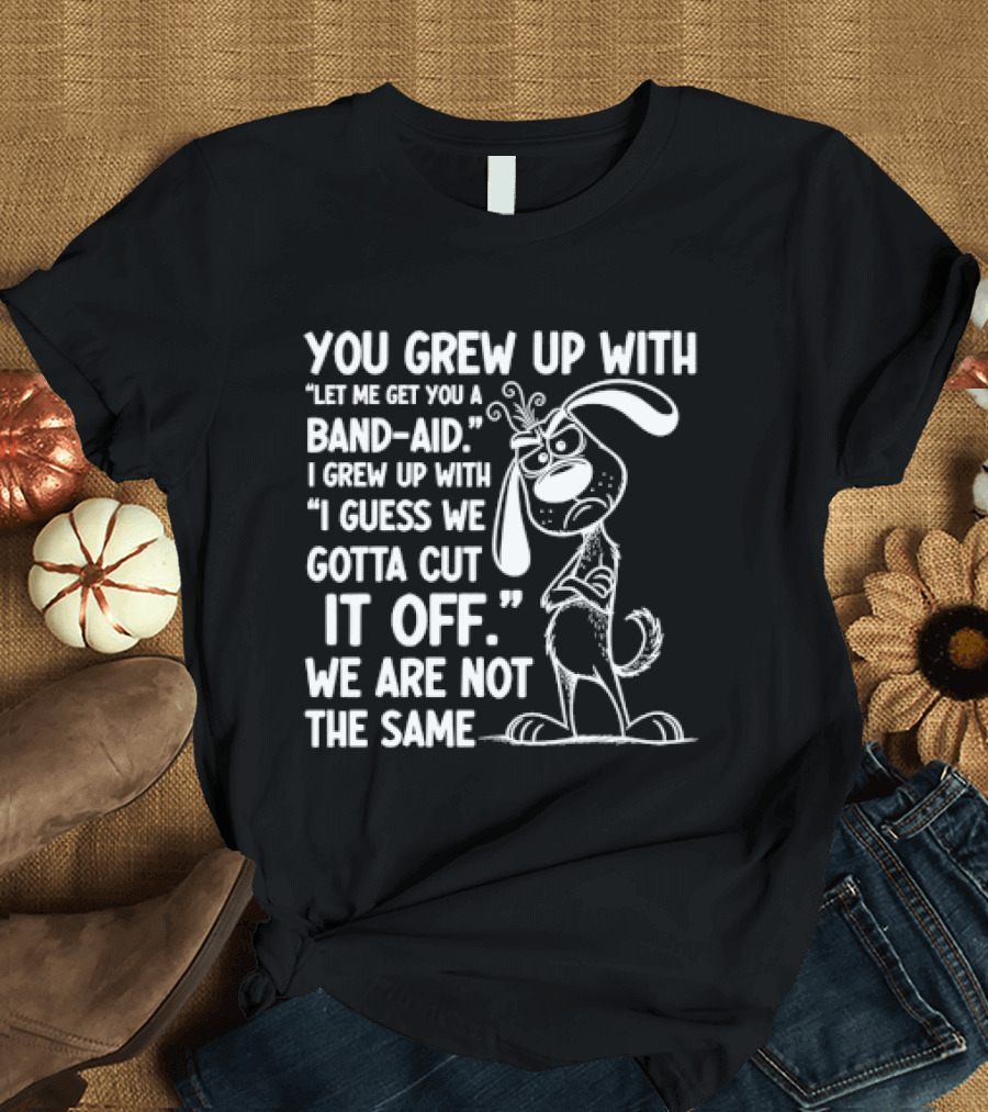 You Grew Up Let Me Get You A Band Aid I Grew Up Guess We Gotta Cut It Off We Are Not The Same Cartoon Dog T-Shirt