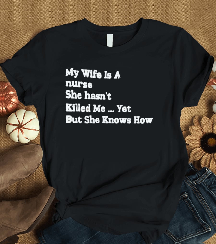 My Wife Is A Nurse She Hasn't Killed Me Yet But She Knows How T-Shirt