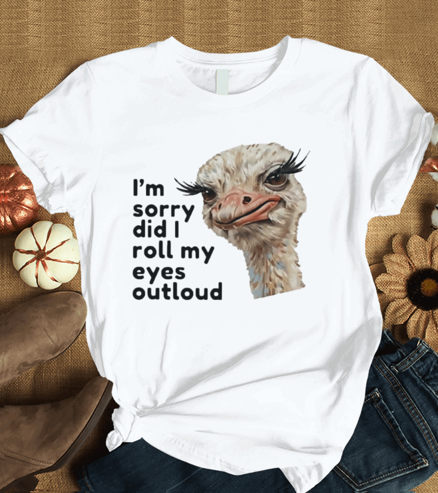 I'm Sorry Did I Roll My Eyes Out Loud Ostrich T-Shirt