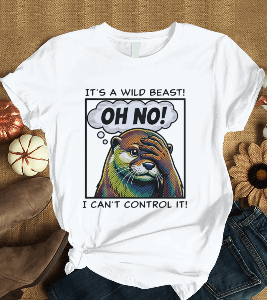 It's A Wild Beast Oh No I Can't Control It Otter T-Shirt