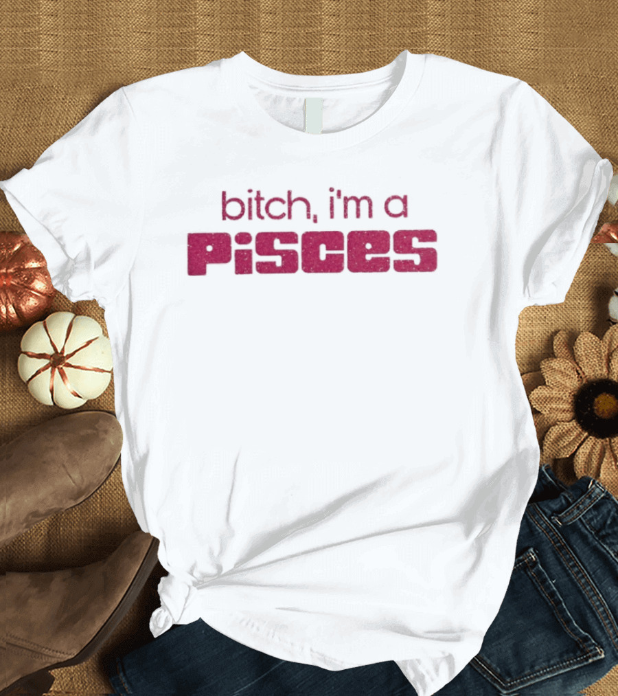 Bitch I'm A Pisces Zodiac Sign Assertive Phrase T-Shirt