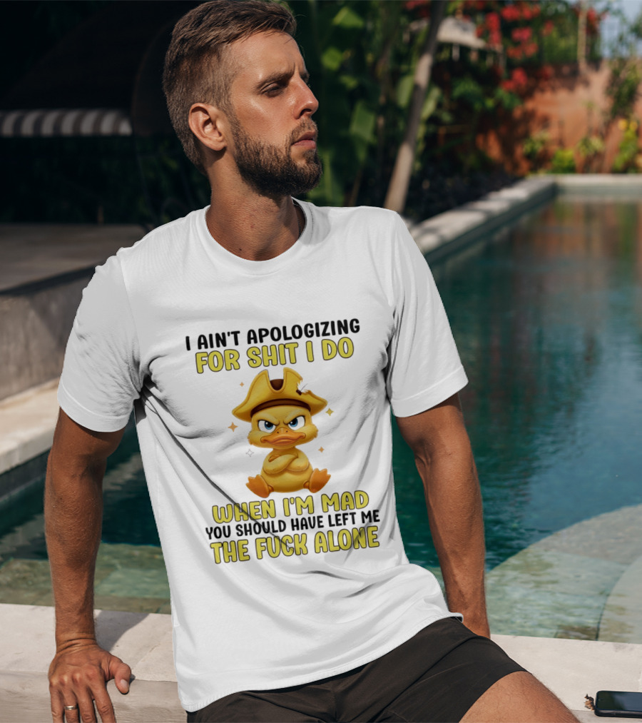 I Ain't Apologizing For Shit I Do When I'm Mad You Should Have Left Me The Fuck Alone Duck T-Shirt