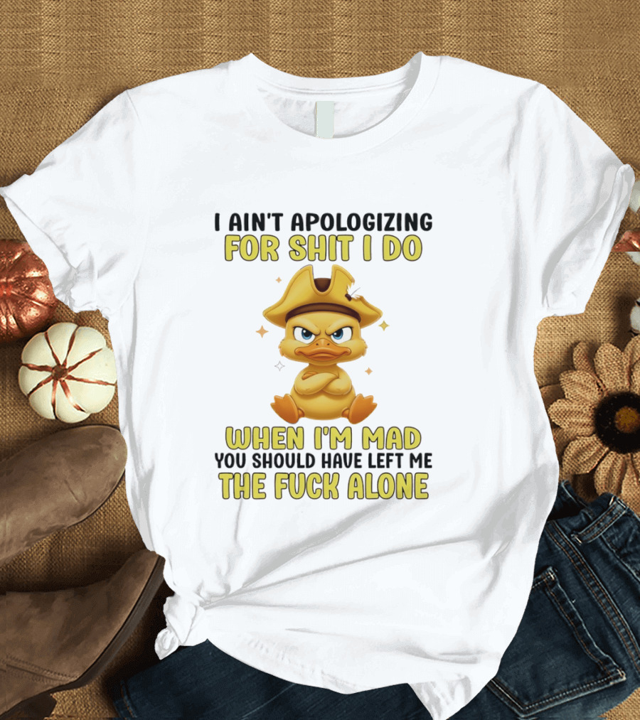 I Ain't Apologizing For Shit I Do When I'm Mad You Should Have Left Me The Fuck Alone Duck T-Shirt