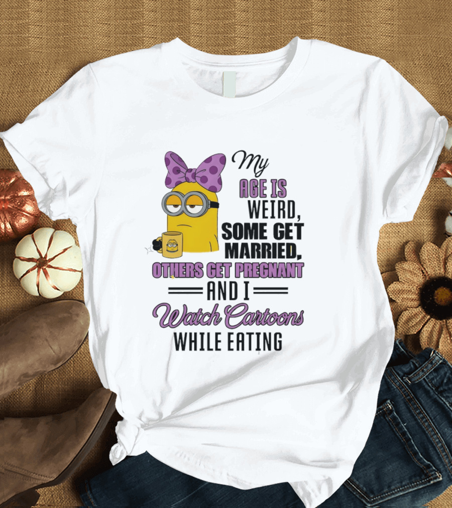 My Age Is Weird Some Get Married Others Get Pregnant And I Cartoons While Eating Minion T-Shirt