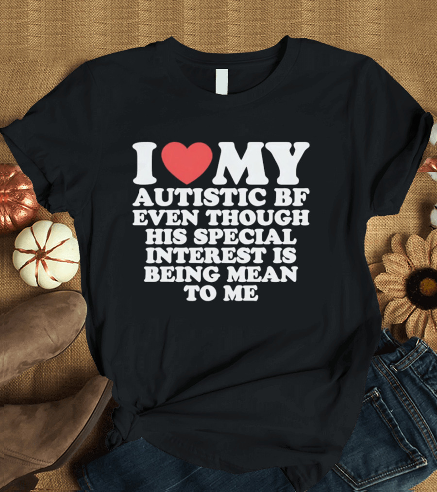 I Heart My Autistic BF Even Though His Special Interest Is Being Mean To Me T-Shirt