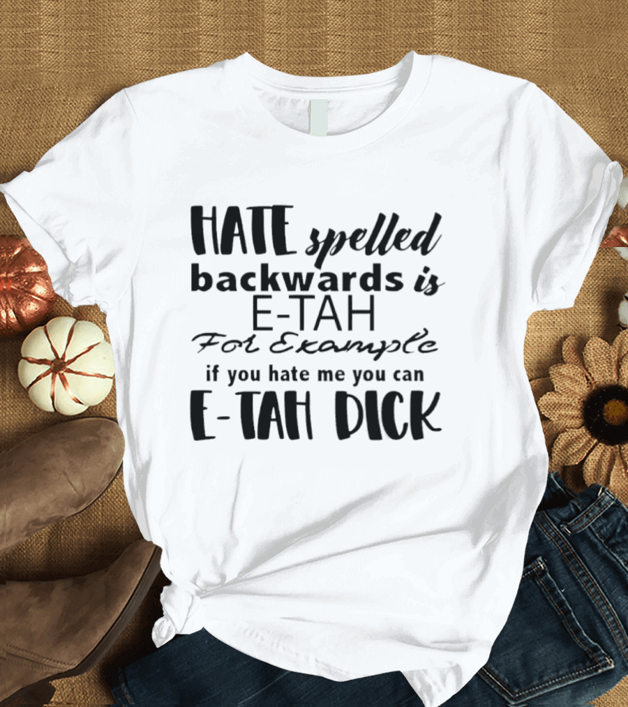Hate Spelled Backwards Is E TAH For Example If You Hate Me You Can E TAH DICK T-Shirt