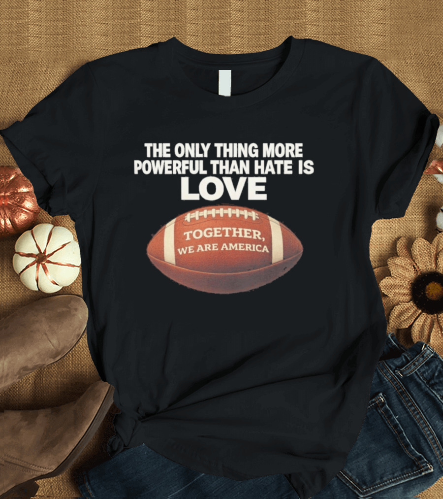 The Only Thing More Powerful Than Hate Is Love Together We Are America Football T-Shirt