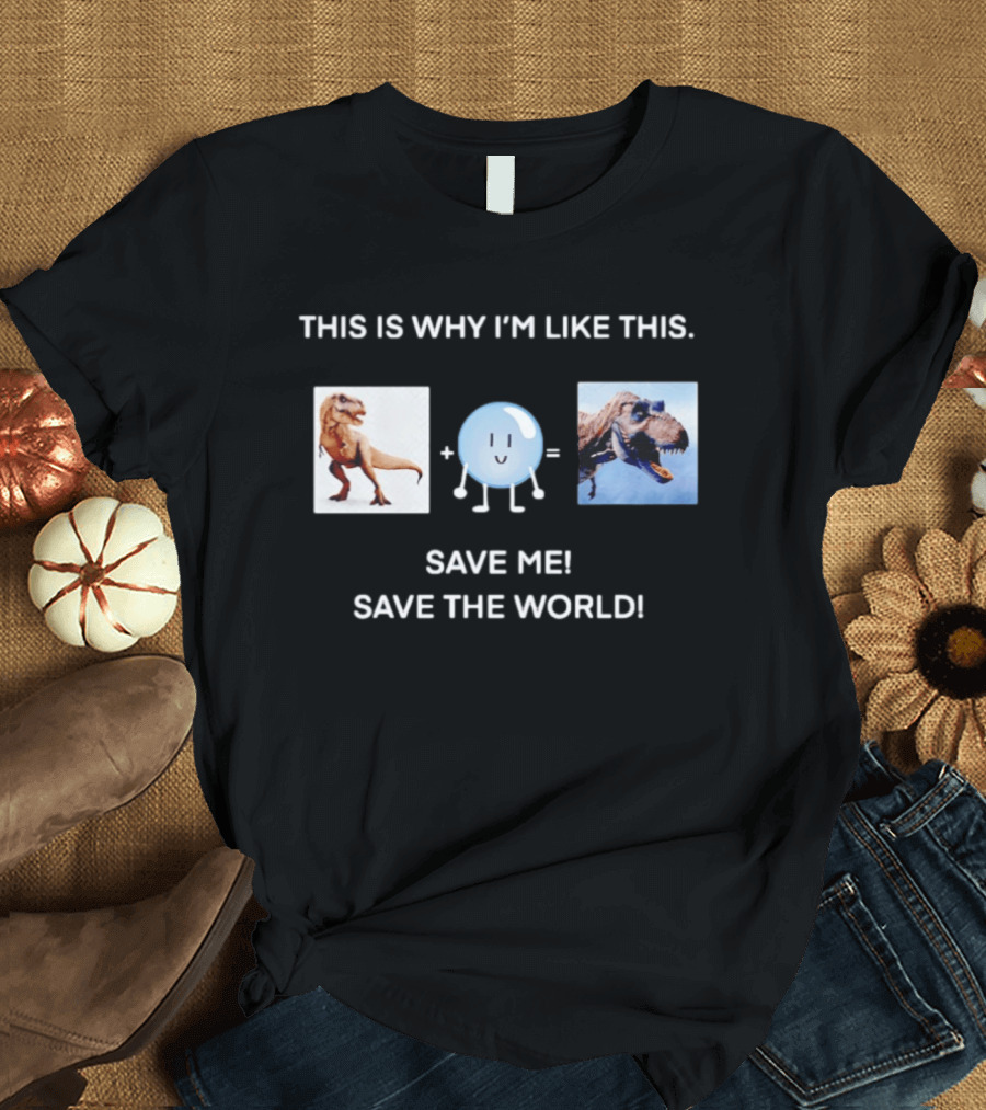 This Is Why I'm Like This Dinosaur Save Me Save The World T-Shirt