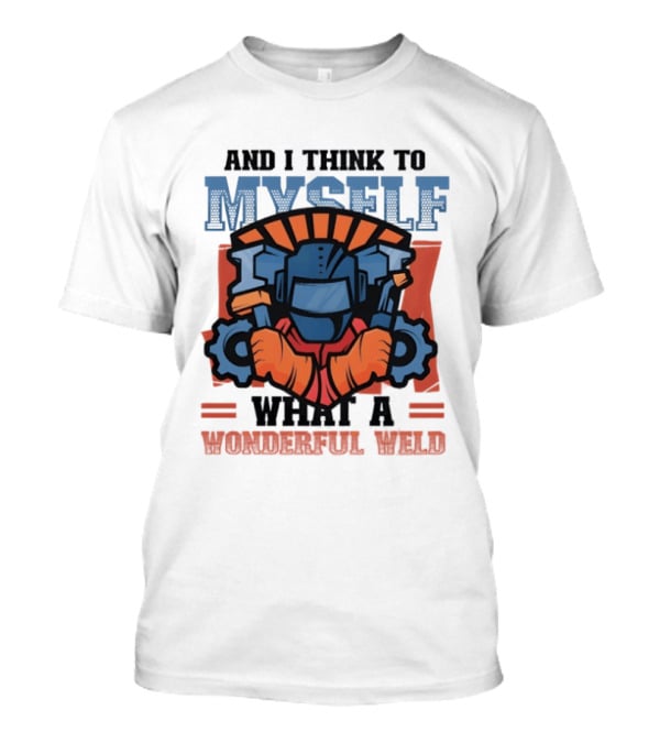 And I Think To Myself What A Wonderful Weld T-Shirt