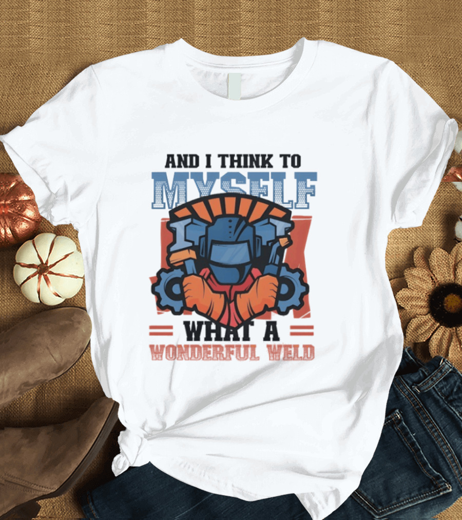 And I Think To Myself What A Wonderful Weld T-Shirt