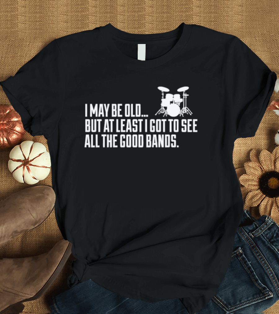 I May Be Old But At Least I Got To See All The Good Bands Drums T-Shirt