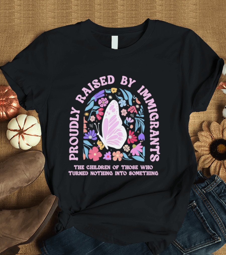 Proudly Raised By Immigrants Butterfly Floral The Children Of Those Who Turned Nothing Into Something T-Shirt
