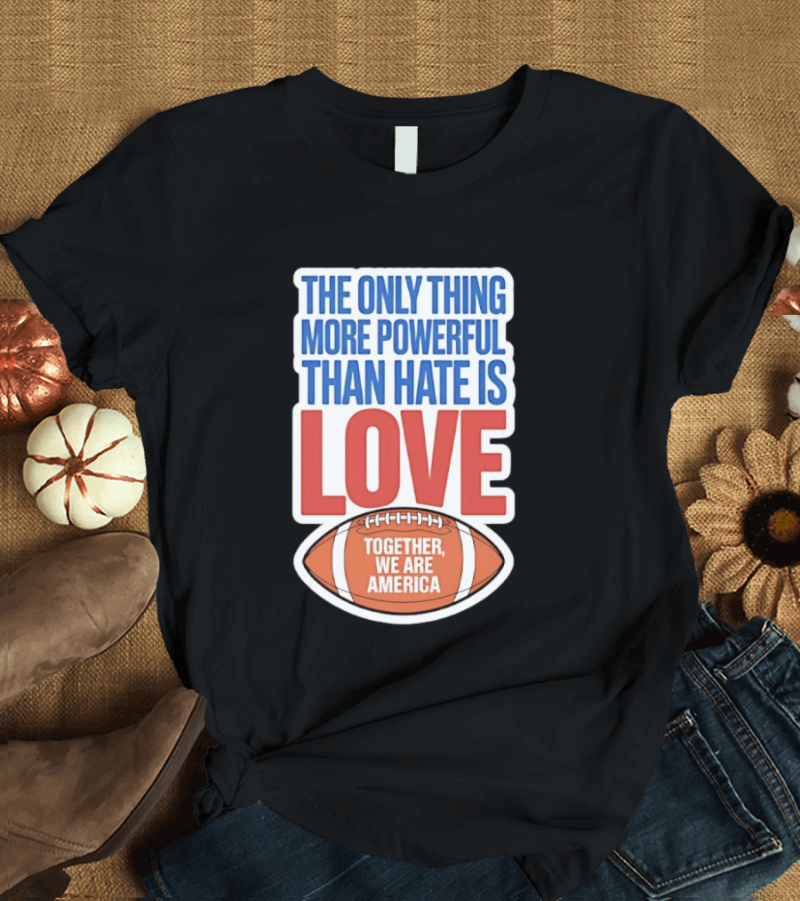 The Only Thing More Powerful Than Hate Is Love Football Together We Are America T-Shirt