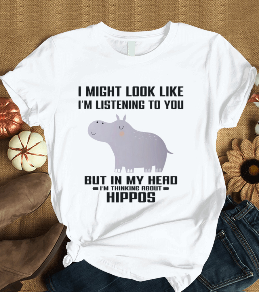 I Might Look Like I'm Listening To You But In My Head I'm Thinking About Hippos T-Shirt