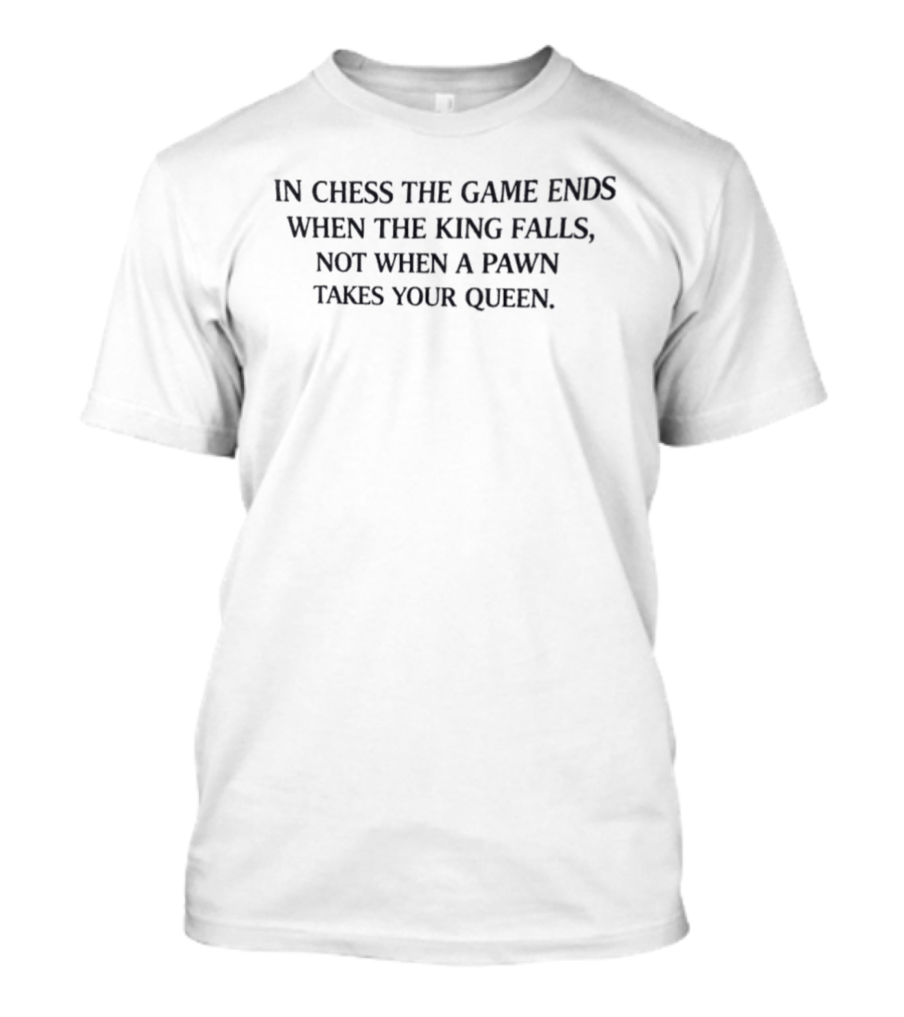 In Chess The Game Ends When The King Falls Not When A Pawn Takes Your Queen T-Shirt