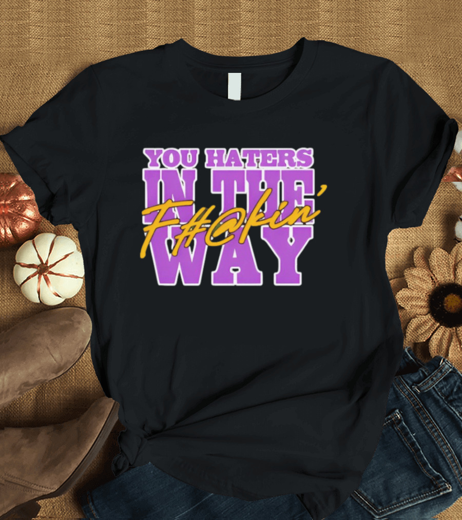 You Haters F#@kin' In The Way T-Shirt
