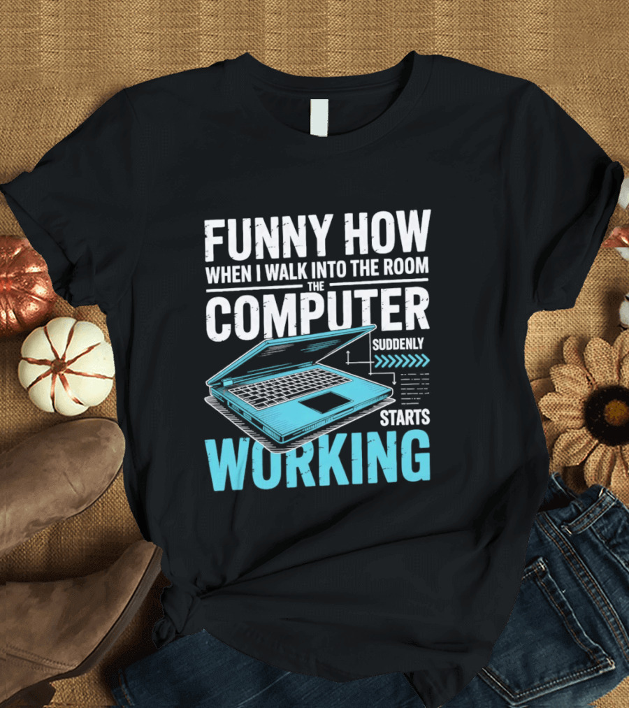 Funny How When I Walk Into The Room The Computer Suddenly Starts Working T-Shirt