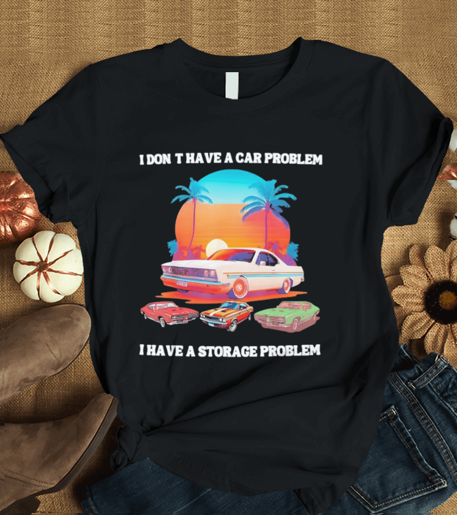 I Don't Have A Car Problem I Have A Storage Problem Classic Cars Sunset Palm Trees 70s Retro Vibes T-Shirt