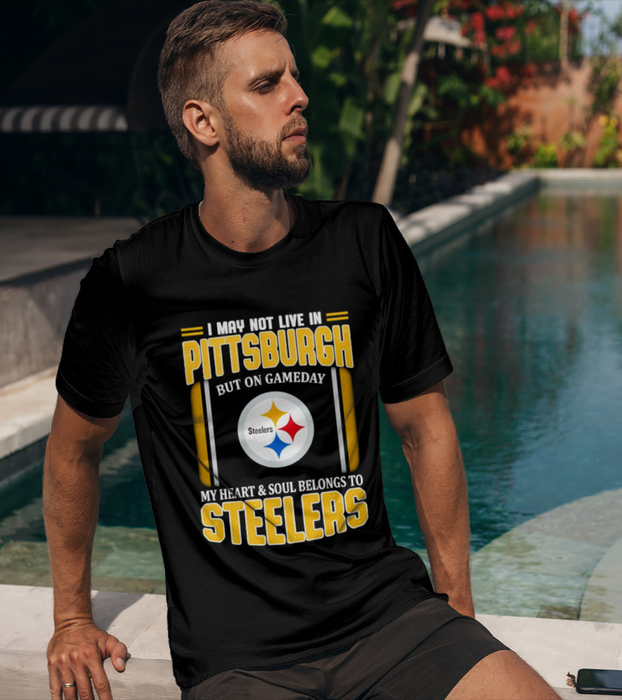 I May Not Live In Pittsburgh But On Gameday My Heart And Soul Belongs To Steelers T-Shirt