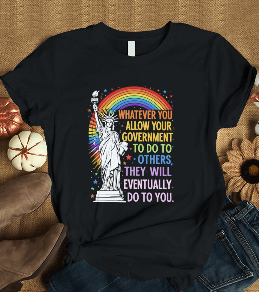 Statue Of Liberty Rainbow Whatever You Allow Your Government To Do To Others They Will Eventually Do To You T-Shirt