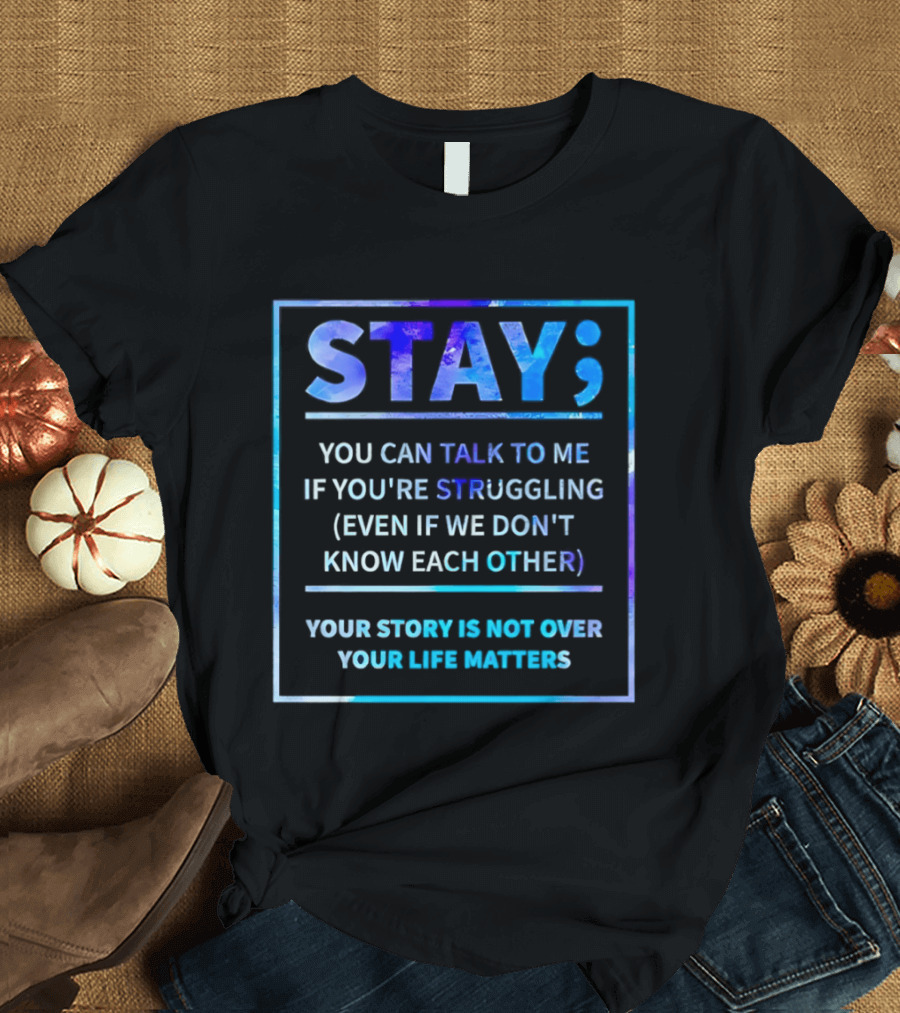 Stay You Can Talk To Me If You're Struggling Your Story Is Not Over Your Life Matters T-Shirt