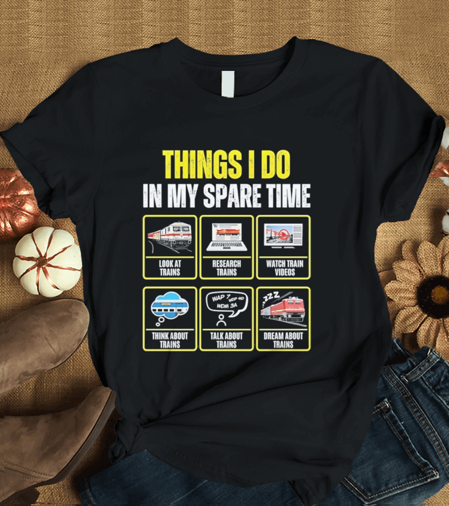 Things I Do In My Spare Time Look At Trains Research Trains Train Videos Think About Trains Talk About Trains Dream About Trains T-Shirt