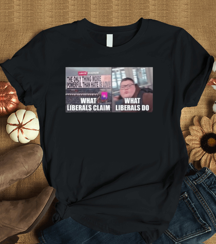 The Only Thing More Powerful Than Hate Is Love What Liberals Claim Do Levi's Stadium T-Shirt