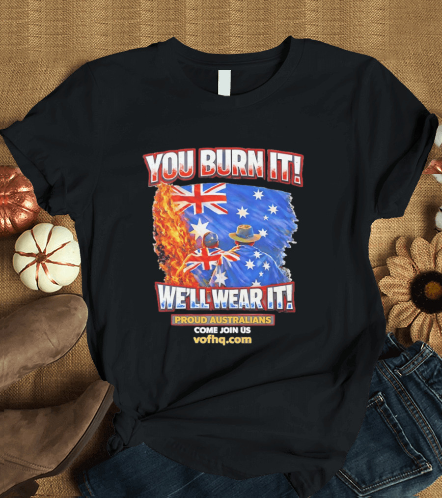 You Burn It We'll Wear It Proud Australians Come Join Us Voehq.com T-Shirt