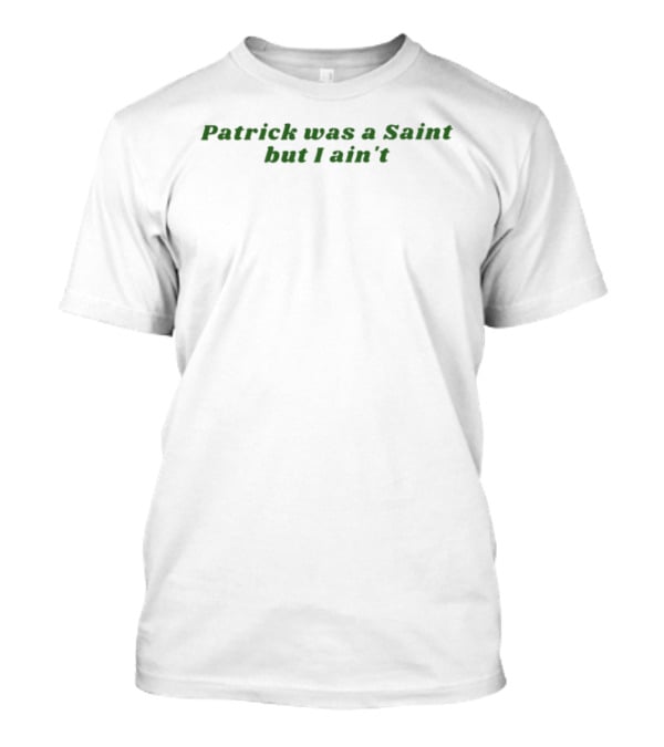 Patrick Was A Saint But I Ain't Irish Humor St. Patrick's Day T-Shirt
