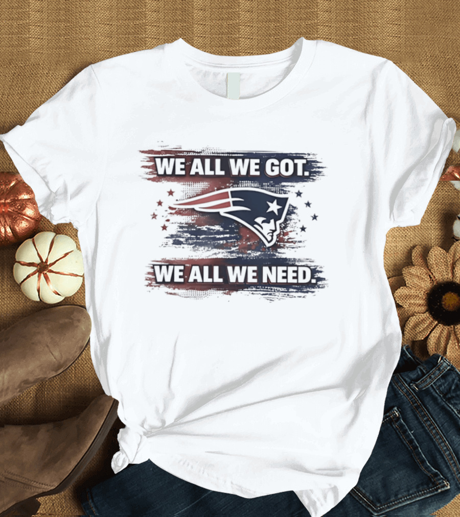 We All We Got We All We Need New England Patriots Loyal Fans T-Shirt