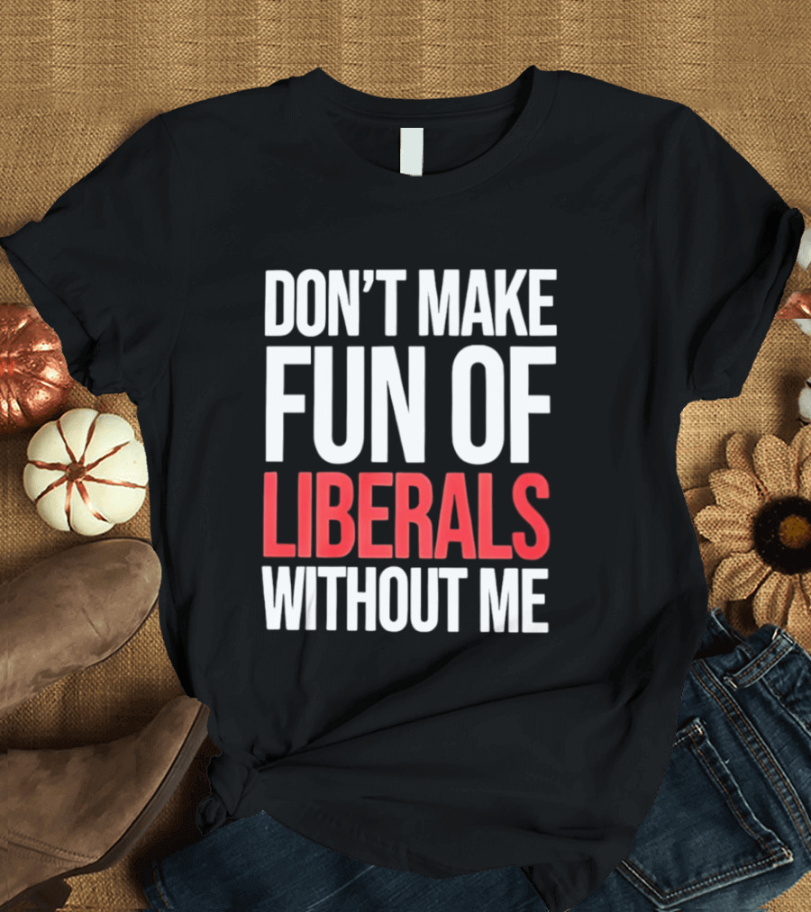 Don't Make Fun Of Liberals Without Me T-Shirt