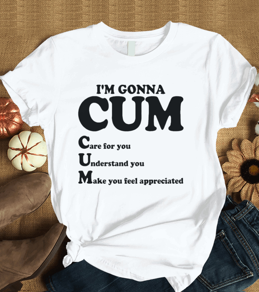 I'm Gonna CUM Care For You Understand You Make You Feel Appreciated T-Shirt