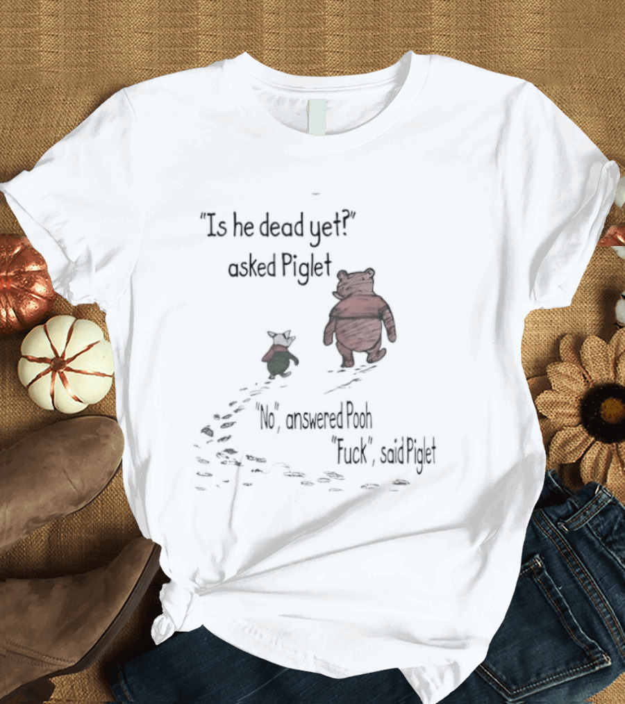 Is He Dead Yet Asked Piglet No Answered Pooh Fuck Said Piglet Meme T-Shirt