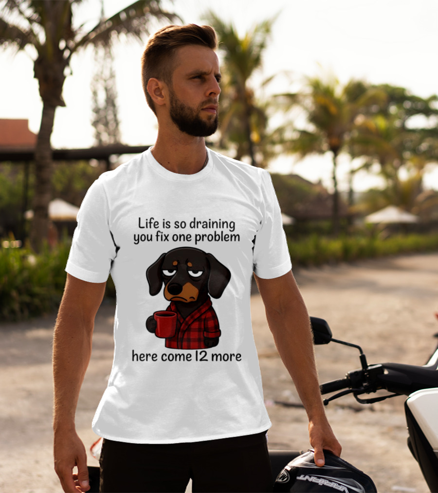 Life Is So Draining You Fix One Problem Here Come 12 More Dachshund Coffee Humor T-Shirt