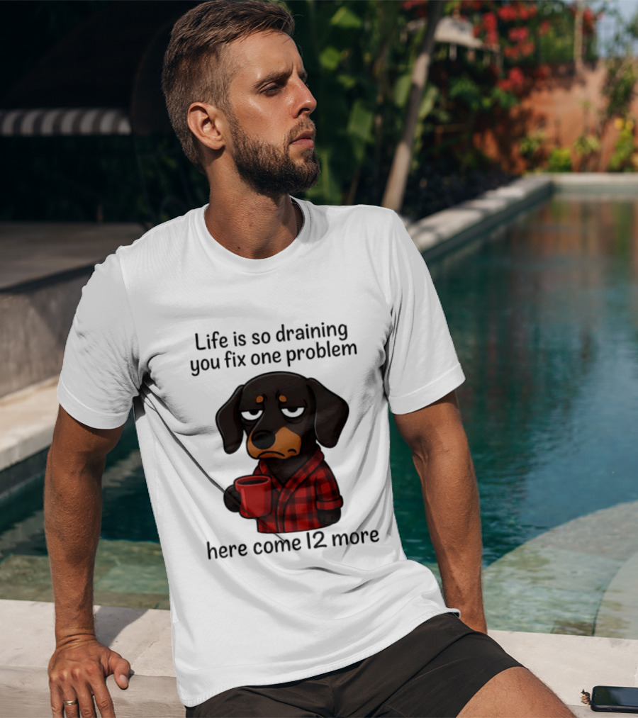 Life Is So Draining You Fix One Problem Here Come 12 More Dachshund Coffee Humor T-Shirt
