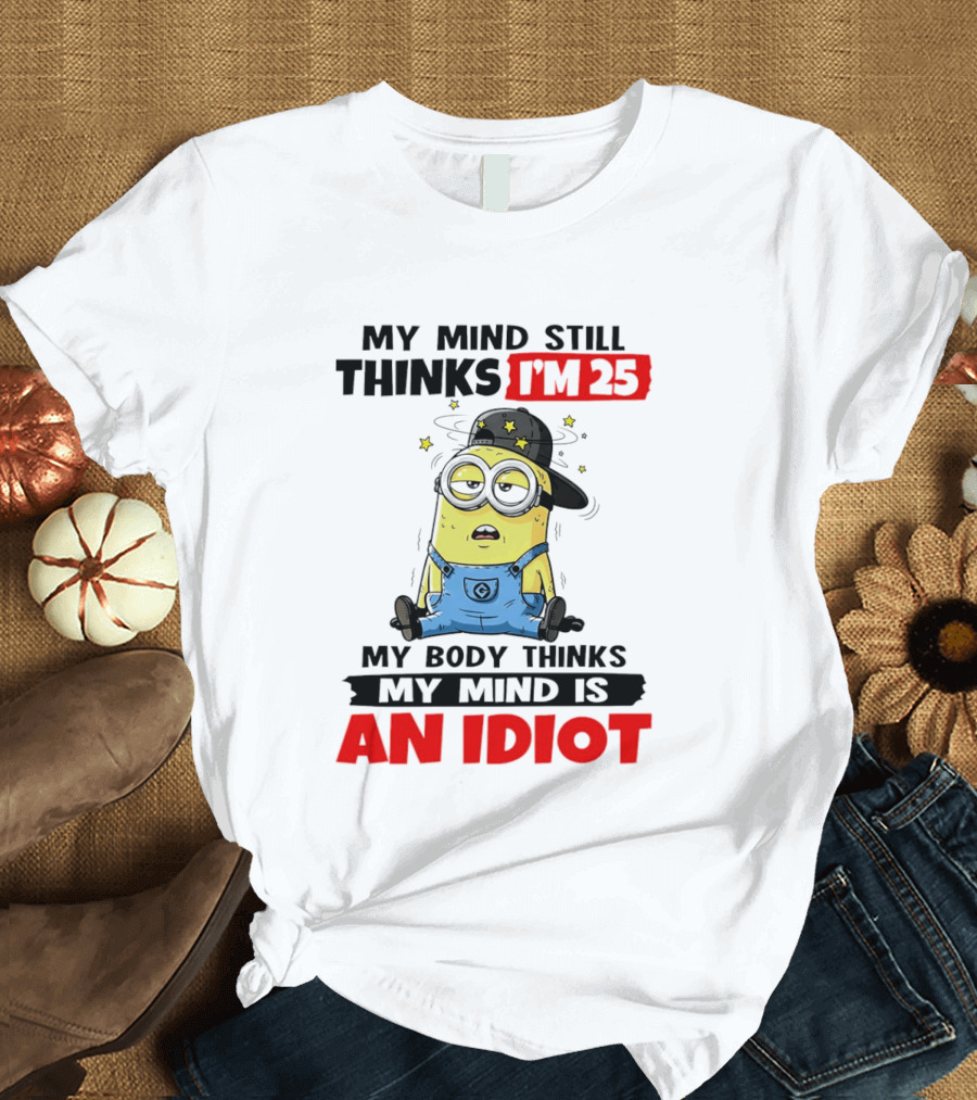 Minion My Mind Still Thinks I'm 25 My Body Thinks My Mind Is An Idiot T-Shirt
