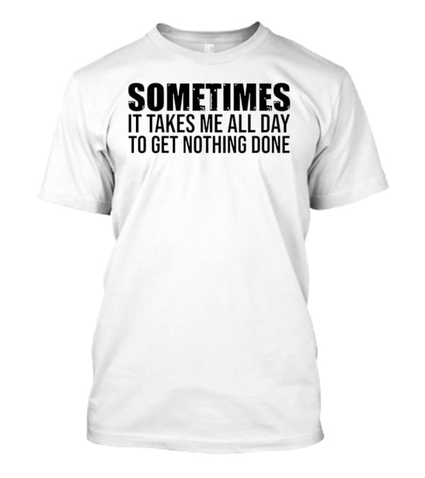 Sometimes It Takes Me All Day To Get Nothing Done T-Shirt