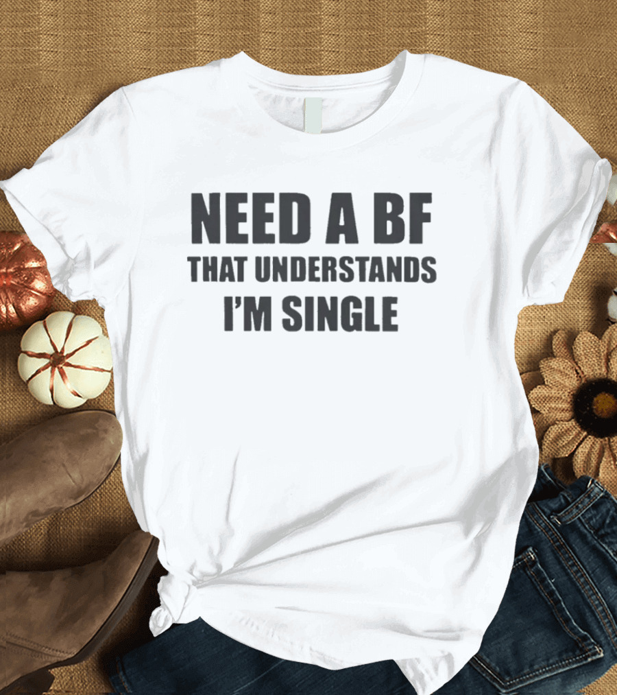 Need A BF That Understands I'm Single T-Shirt