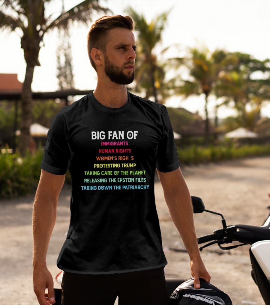 Big Fan Of Immigrants Human Rights Women's Rights Protesting Trump Taking Care Of The Planet Releasing The Epstein Files Taking Down The Patriarchy T-Shirt