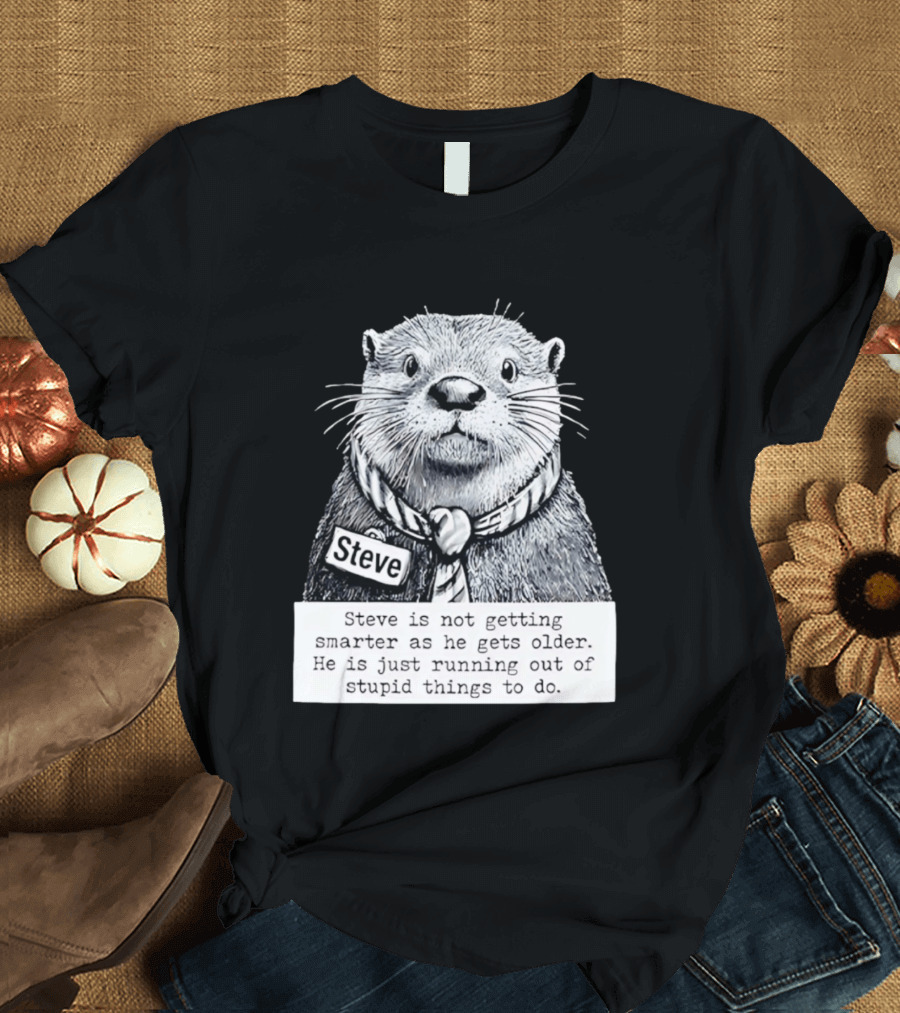 Steve Is Not Getting Smarter He Is Just Running Out Of Stupid Things To Do T-Shirt