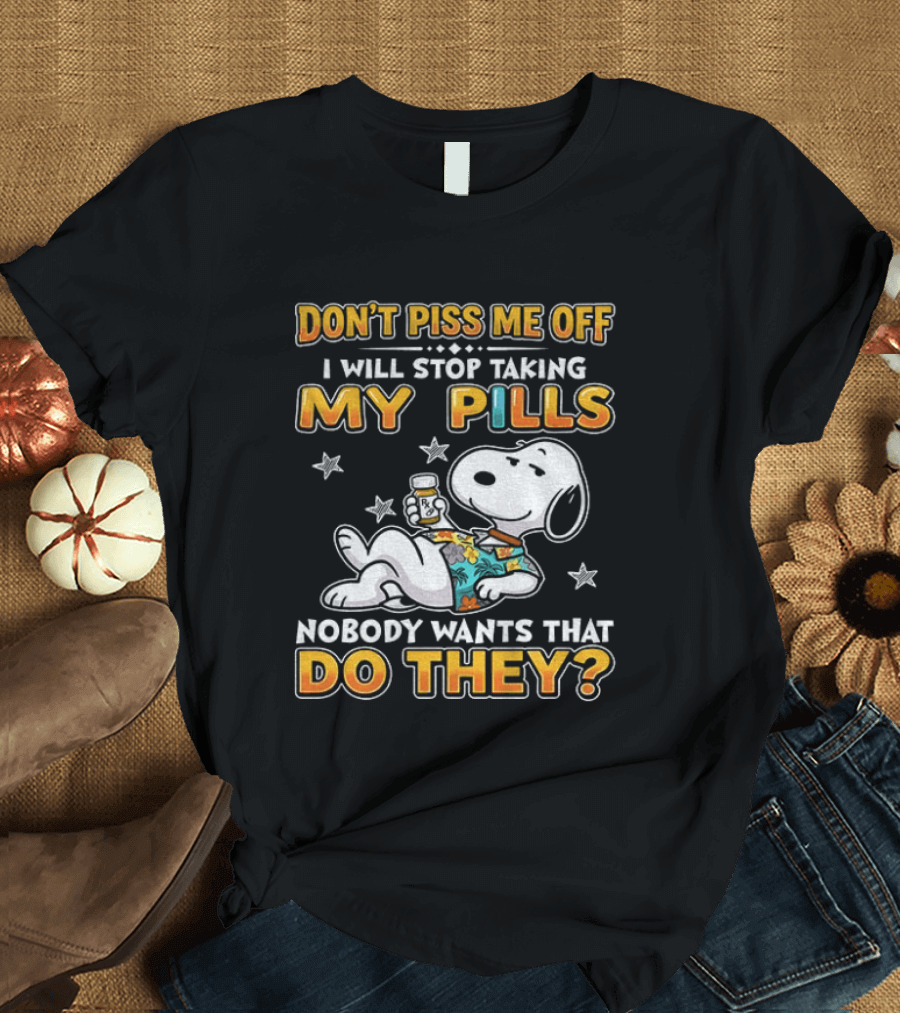 Snoopy Don't Piss Me Off I Will Stop Taking My Pills Nobody Wants That Do They T-Shirt