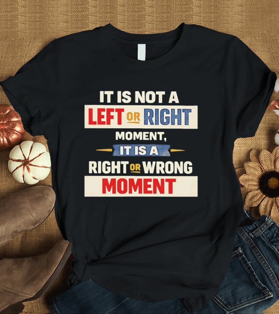 It Is Not A Left Or Right Moment It Is A Right Or Wrong Moment T-Shirt
