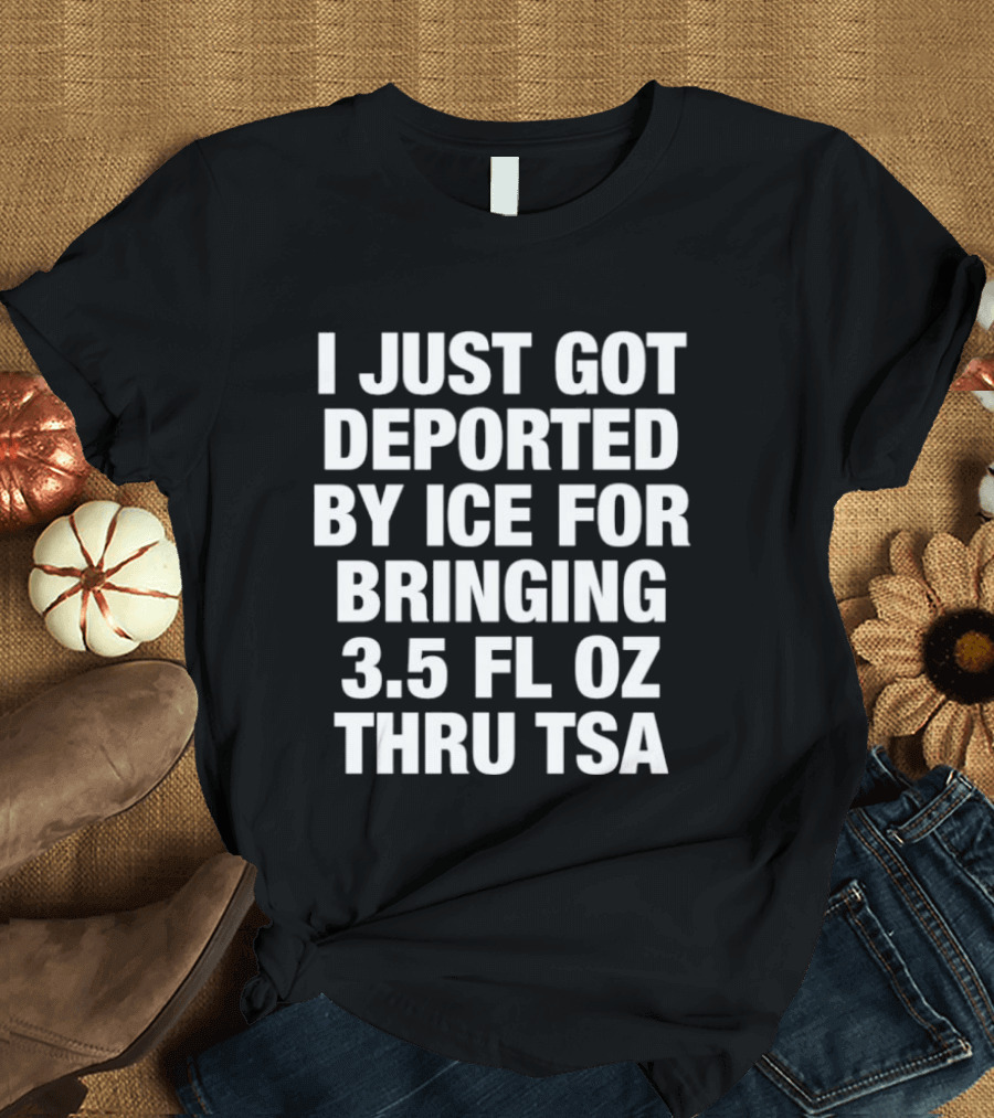 I Just Got Deported By ICE For Bringing 3.5 Fl Oz Thru TSA T-Shirt