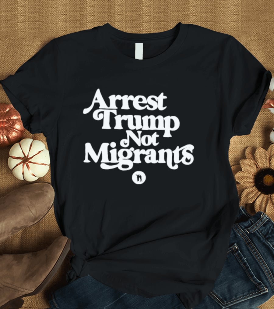 Arrest Trump Not Migrants Social Justice Message T-Shirt