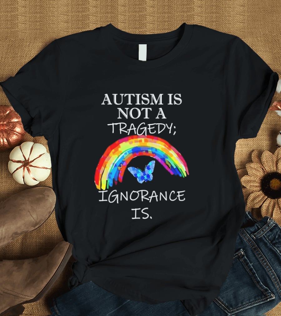 Autism Is Not A Tragedy Ignorance Is Rainbow Butterfly T-Shirt