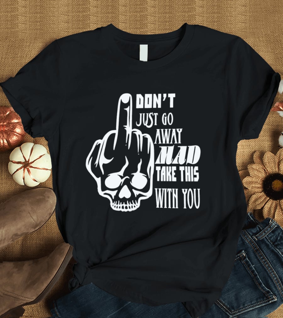 Don't Just Go Away Mad Take This With You Skull Middle Finger T-Shirt