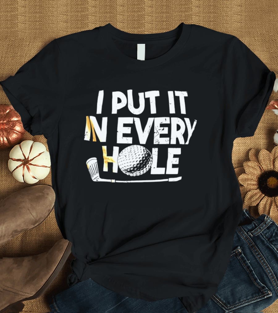 I Put It In Every Hole Funny Golf Saying T-Shirt
