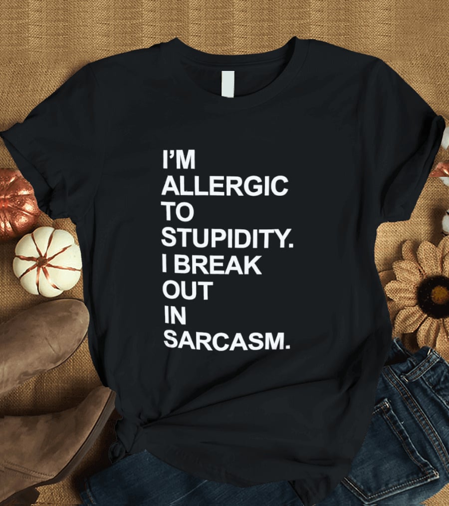 I'm Allergic To Stupidity I Break Out In Sarcasm T-Shirt