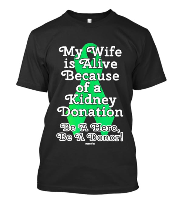 My Wife Is Alive Because Of A Kidney Donation Be A Hero Be A Donor T-Shirt