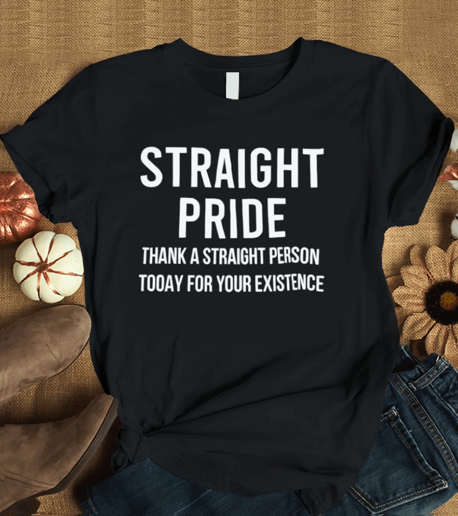 Straight Pride Thank A Straight Person Today For Your Existence Promoting Pride Awareness T-Shirt